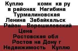 Куплю 3 - 4 комн. кв-ру в районах: Нагибина, Турмалиновская, Ленина, Забайкальск › Район ­ Ворошиловский › Цена ­ 4 500 000 - Ростовская обл., Ростов-на-Дону г. Недвижимость » Куплю   